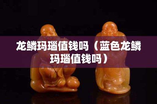 龍鱗瑪瑙值錢嗎（藍色龍鱗瑪瑙值錢嗎）