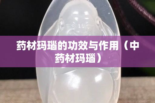藥材瑪瑙的功效與作用（中藥材瑪瑙）