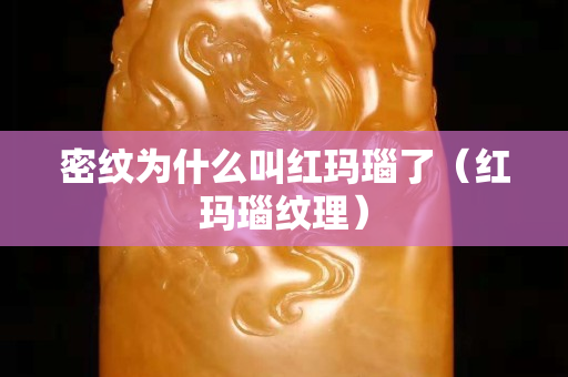 密紋為什么叫紅瑪瑙了（紅瑪瑙紋理）
