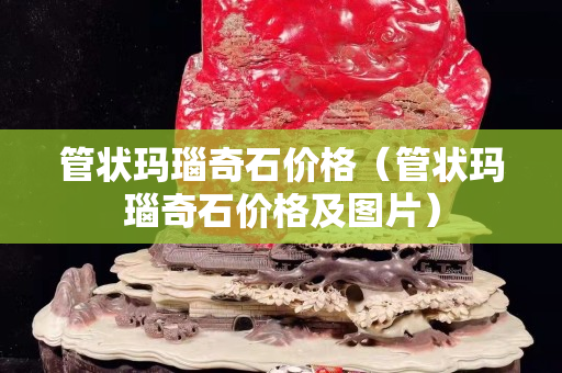 管狀瑪瑙奇石價格（管狀瑪瑙奇石價格及圖片）