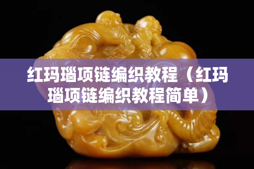 紅瑪瑙項鏈編織教程（紅瑪瑙項鏈編織教程簡單）