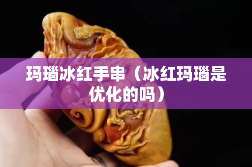 瑪瑙冰紅手串（冰紅瑪瑙是優化的嗎）
