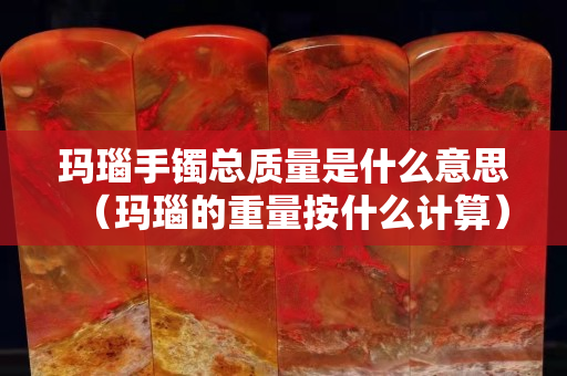 瑪瑙手鐲總質(zhì)量是什么意思（瑪瑙的重量按什么計(jì)算）