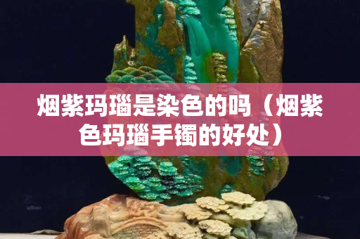 煙紫瑪瑙是染色的嗎（煙紫色瑪瑙手鐲的好處）