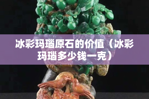 冰彩瑪瑙原石的價值（冰彩瑪瑙多少錢一克）