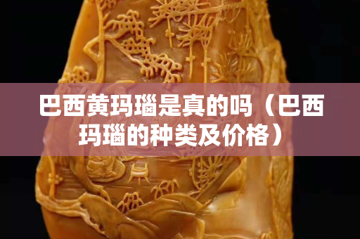 巴西黃瑪瑙是真的嗎（巴西瑪瑙的種類及價格）
