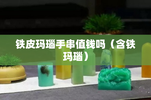 鐵皮瑪瑙手串值錢嗎（含鐵瑪瑙）