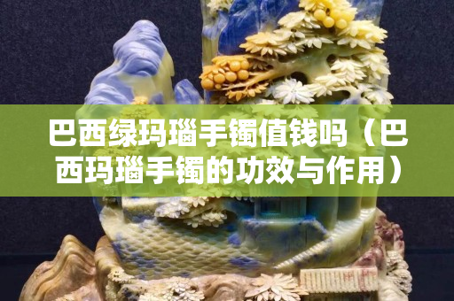 巴西綠瑪瑙手鐲值錢嗎（巴西瑪瑙手鐲的功效與作用）