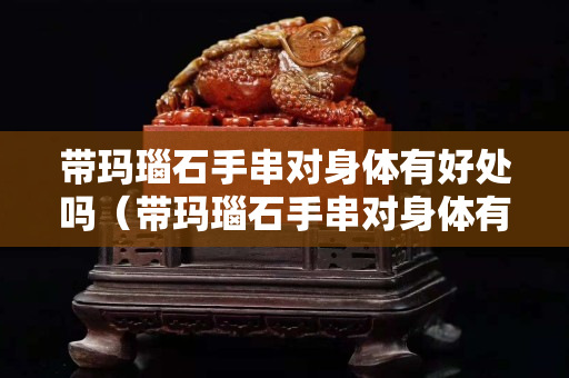 帶瑪瑙石手串對身體有好處嗎（帶瑪瑙石手串對身體有好處嗎女）