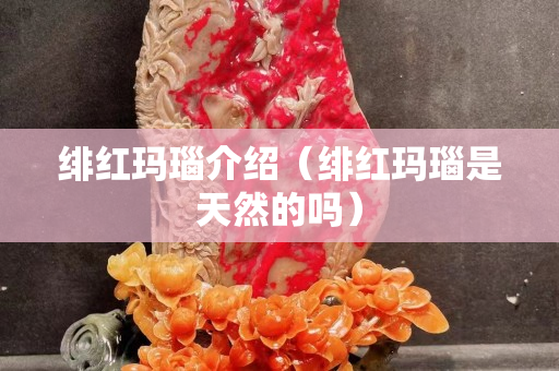 緋紅瑪瑙介紹（緋紅瑪瑙是天然的嗎）