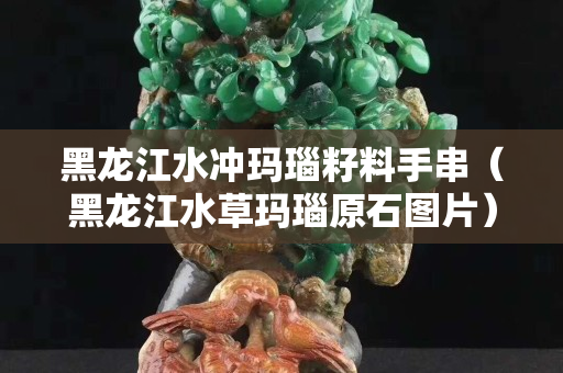 黑龍江水沖瑪瑙籽料手串（黑龍江水草瑪瑙原石圖片）