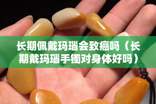 長期佩戴瑪瑙會致癌嗎（長期戴瑪瑙手鐲對身體好嗎）
