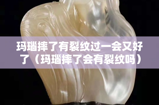 瑪瑙摔了有裂紋過一會又好了（瑪瑙摔了會有裂紋嗎）