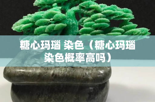 糖心瑪瑙 染色（糖心瑪瑙染色概率高嗎）