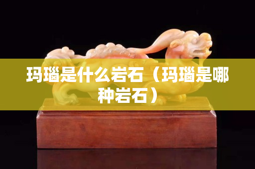 瑪瑙是什么巖石（瑪瑙是哪種巖石）