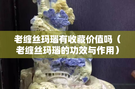 老纏絲瑪瑙有收藏價值嗎（老纏絲瑪瑙的功效與作用）