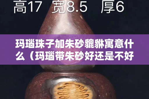 瑪瑙珠子加朱砂貔貅寓意什么（瑪瑙帶朱砂好還是不好）