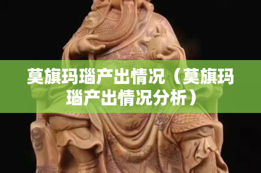 莫旗瑪瑙產出情況（莫旗瑪瑙產出情況分析）