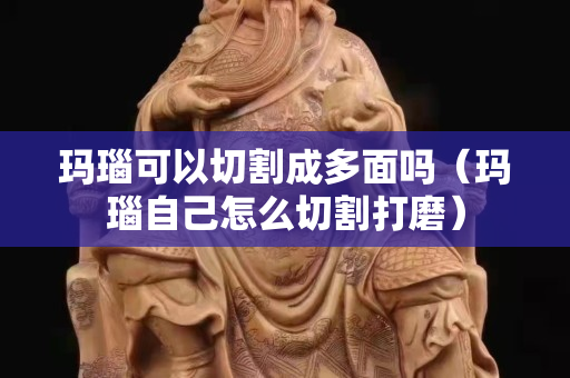 瑪瑙可以切割成多面嗎（瑪瑙自己怎么切割打磨）
