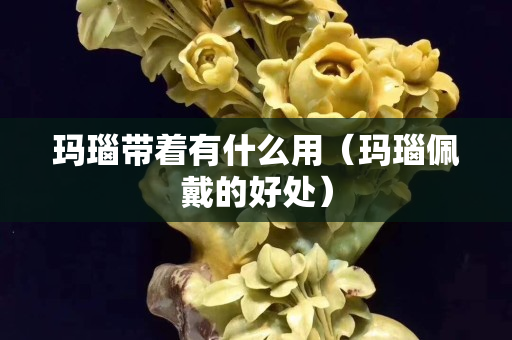 瑪瑙帶著有什么用（瑪瑙佩戴的好處）