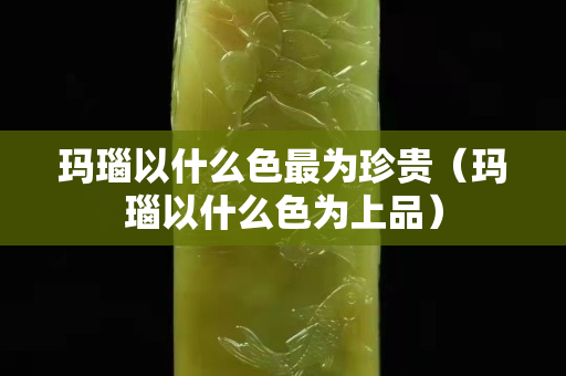 瑪瑙以什么色最為珍貴（瑪瑙以什么色為上品）
