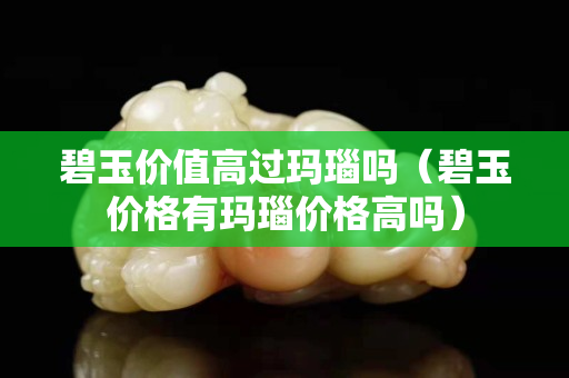 碧玉價值高過瑪瑙嗎（碧玉價格有瑪瑙價格高嗎）