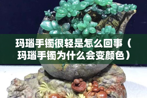 瑪瑙手鐲很輕是怎么回事（瑪瑙手鐲為什么會變顏色）