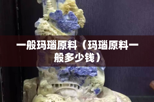 一般瑪瑙原料（瑪瑙原料一般多少錢）