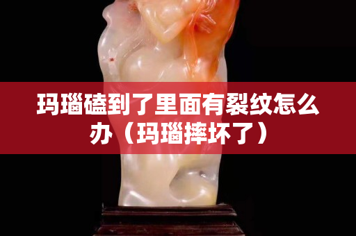 瑪瑙磕到了里面有裂紋怎么辦（瑪瑙摔壞了）