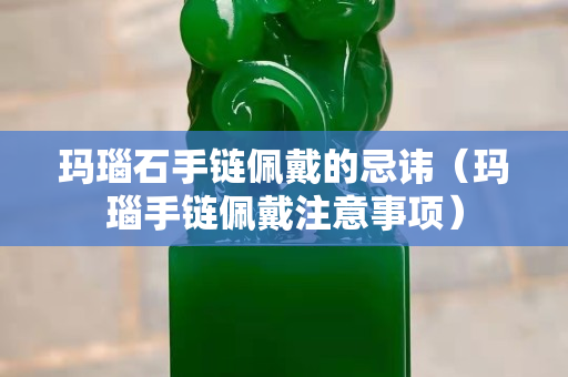 瑪瑙石手鏈佩戴的忌諱（瑪瑙手鏈佩戴注意事項）