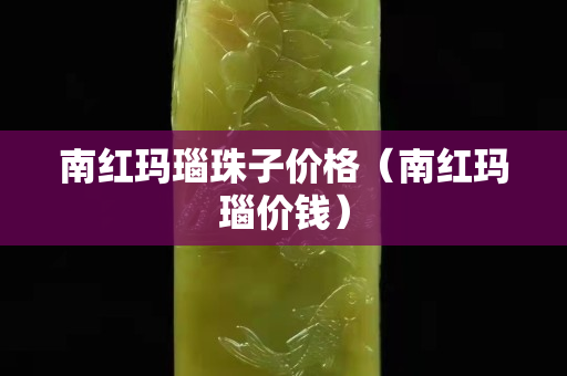 南紅瑪瑙珠子價格（南紅瑪瑙價錢）