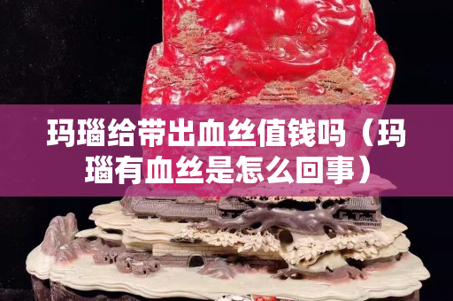 瑪瑙給帶出血絲值錢嗎（瑪瑙有血絲是怎么回事）