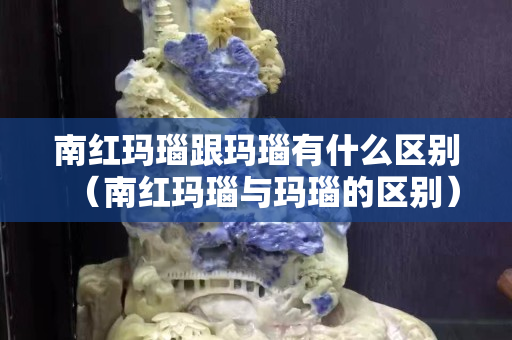 南紅瑪瑙跟瑪瑙有什么區(qū)別（南紅瑪瑙與瑪瑙的區(qū)別）