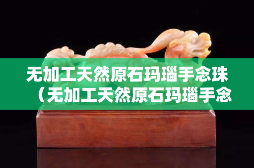 無加工天然原石瑪瑙手念珠（無加工天然原石瑪瑙手念珠值錢嗎）