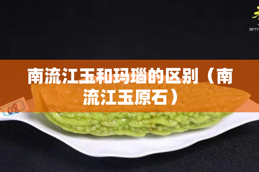 南流江玉和瑪瑙的區別（南流江玉原石）