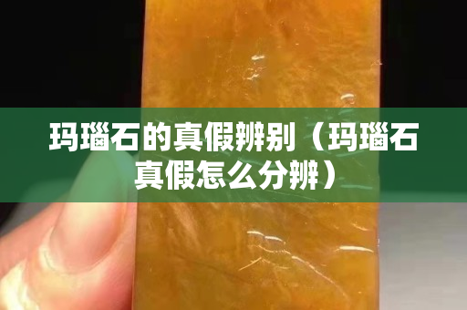 瑪瑙石的真假辨別（瑪瑙石真假怎么分辨）