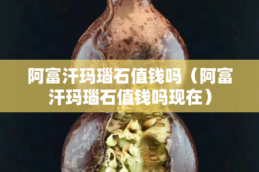 阿富汗瑪瑙石值錢嗎（阿富汗瑪瑙石值錢嗎現(xiàn)在）