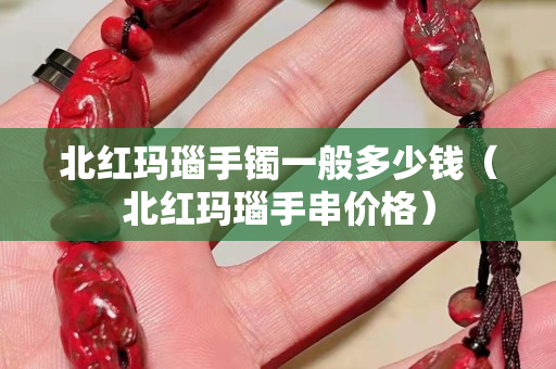 北紅瑪瑙手鐲一般多少錢（北紅瑪瑙手串價格）