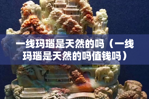 一線瑪瑙是天然的嗎（一線瑪瑙是天然的嗎值錢嗎）