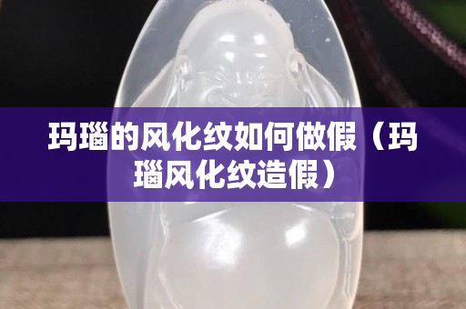 瑪瑙的風化紋如何做假（瑪瑙風化紋造假）
