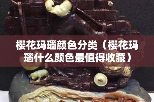 櫻花瑪瑙顏色分類（櫻花瑪瑙什么顏色最值得收藏）