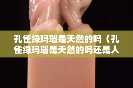 孔雀綠瑪瑙是天然的嗎（孔雀綠瑪瑙是天然的嗎還是人工）