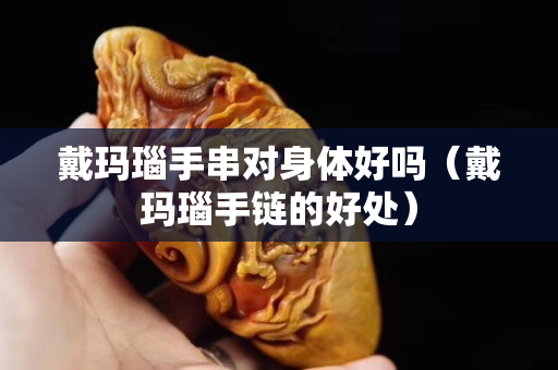 戴瑪瑙手串對身體好嗎（戴瑪瑙手鏈的好處）