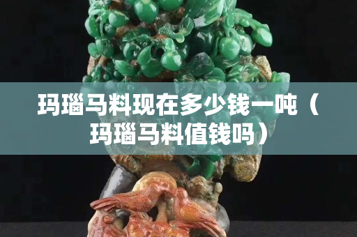 瑪瑙馬料現在多少錢一噸（瑪瑙馬料值錢嗎）