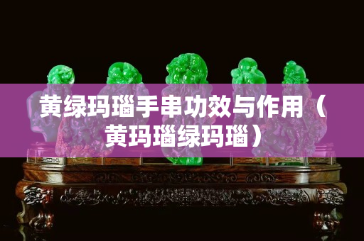 黃綠瑪瑙手串功效與作用（黃瑪瑙綠瑪瑙）