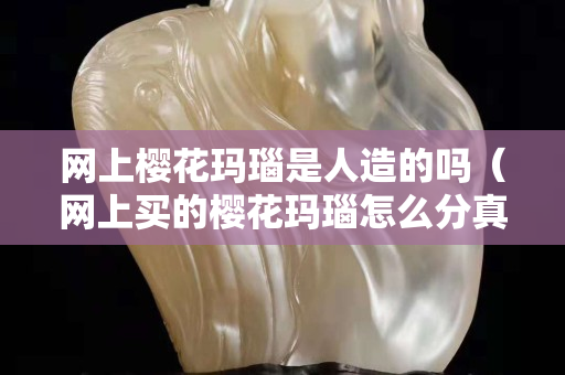 網上櫻花瑪瑙是人造的嗎（網上買的櫻花瑪瑙怎么分真假）