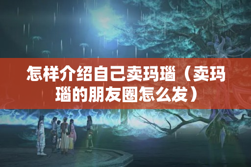 怎樣介紹自己賣瑪瑙（賣瑪瑙的朋友圈怎么發(fā)）