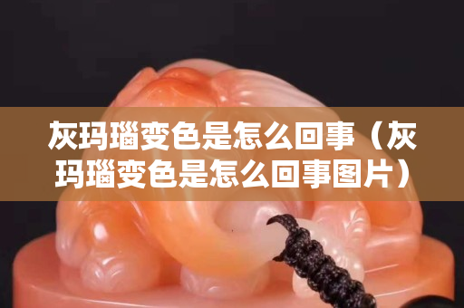 灰瑪瑙變色是怎么回事（灰瑪瑙變色是怎么回事圖片）