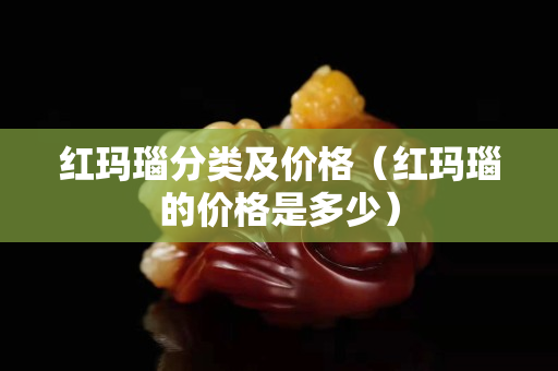 紅瑪瑙分類(lèi)及價(jià)格（紅瑪瑙的價(jià)格是多少）