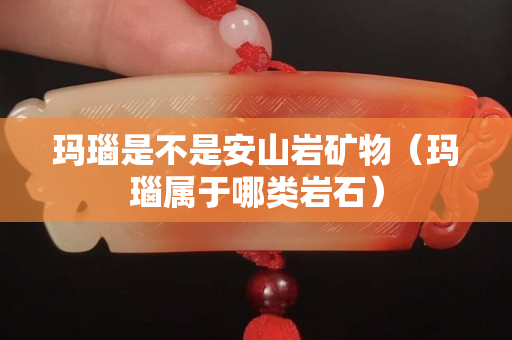 瑪瑙是不是安山巖礦物（瑪瑙屬于哪類巖石）